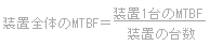 すべての装置のMTBFが同じときは、装置1台のMTBF÷装置の台数で全体のMTBFが求められる